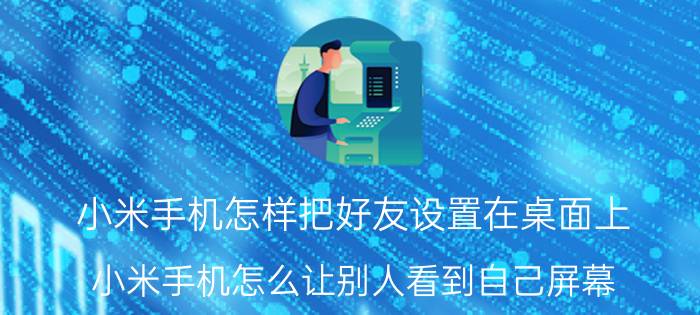 小米手机怎样把好友设置在桌面上 小米手机怎么让别人看到自己屏幕？